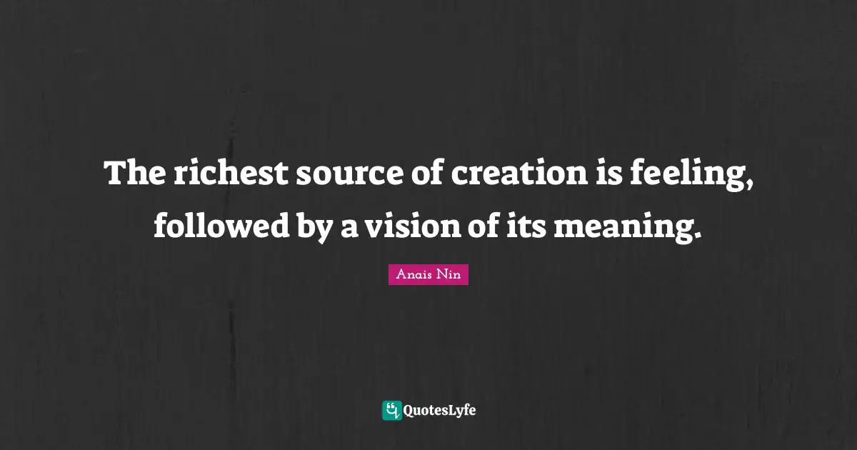 The richest source of creation is feeling, followed by a vision of its meaning.