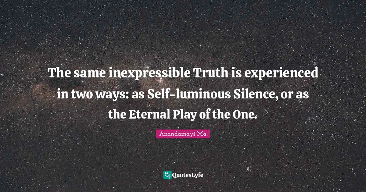 Anandamayi Ma Quotes: "The same inexpressible Truth is experienced in two ways: as Self-luminous Silence, or as the Eternal Play of the One."