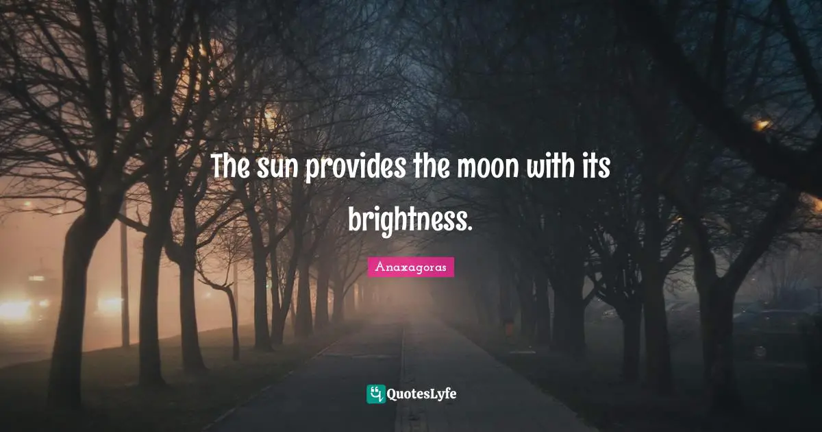 The sun provides the moon with its brightness.