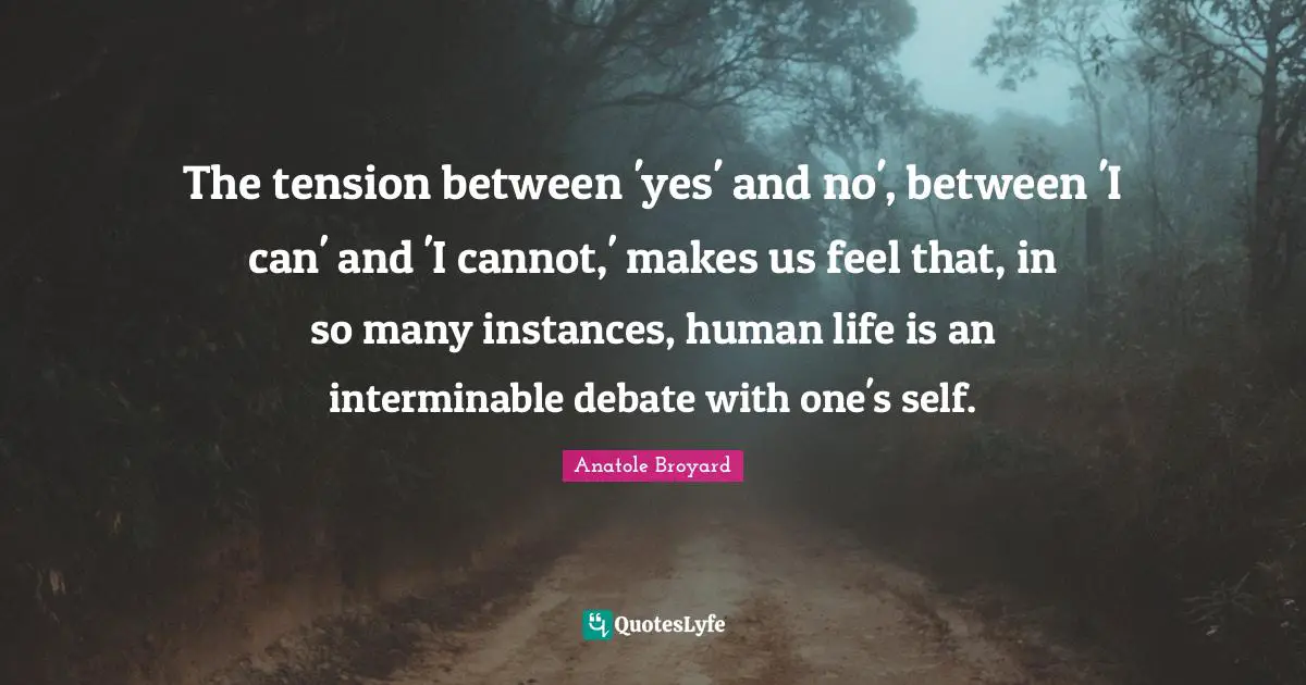 The tension between 'yes' and no', between 'I can' and 'I cannot,' makes us feel that, in so many instances, human life is an interminable debate with one's self.