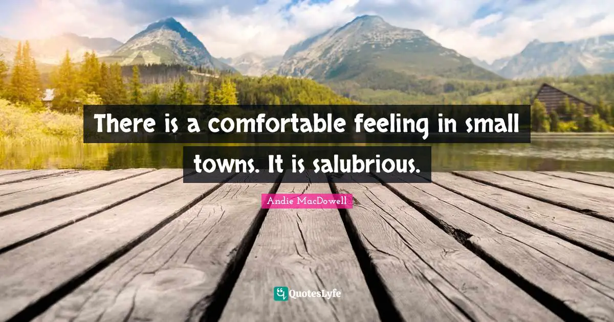 There is a comfortable feeling in small towns. It is salubrious.