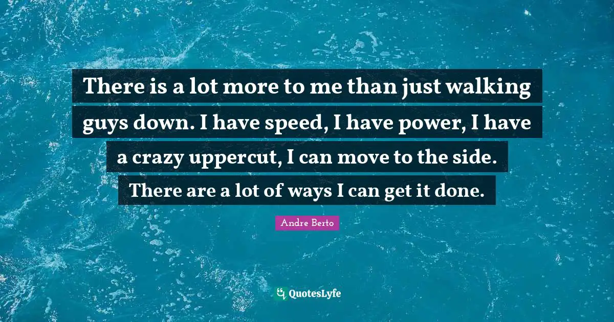 There is a lot more to me than just walking guys down. I have speed, I have power, I have a crazy uppercut, I can move to the side. There are a lot of ways I can get it done.