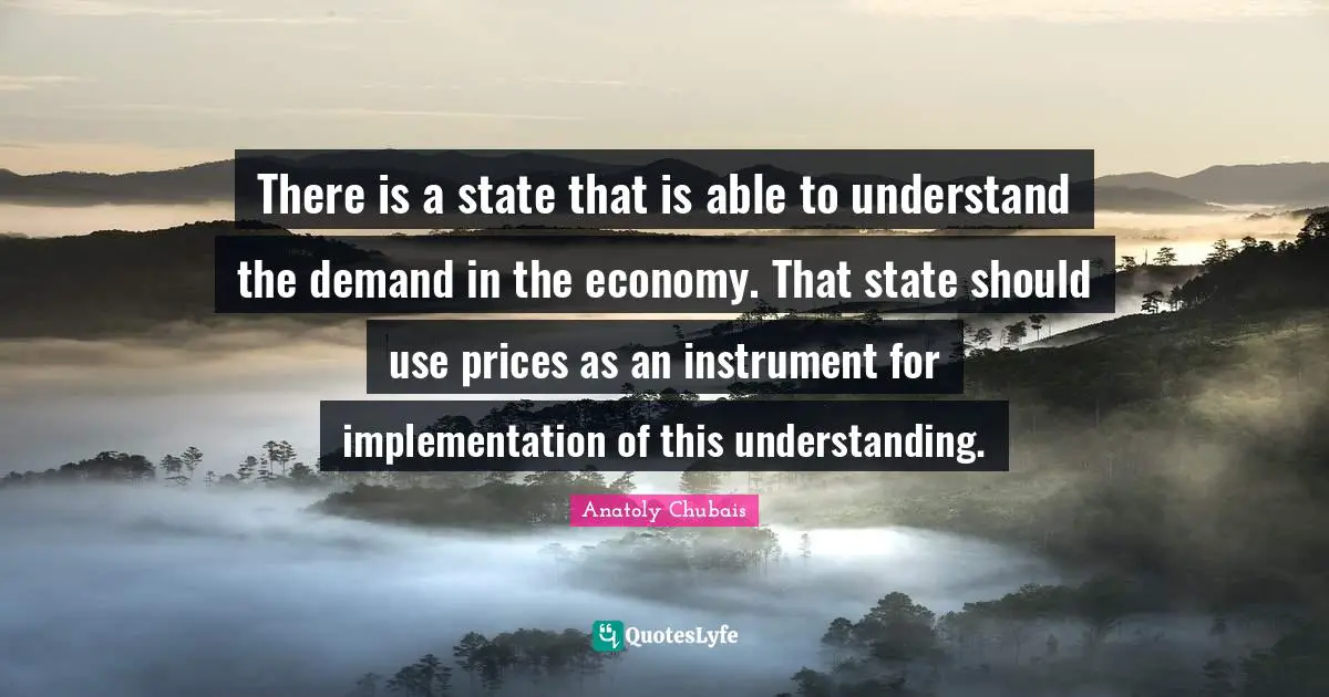 Anatoly Chubais Quotes: "There is a state that is able to understand the demand in the economy. That state should use prices as an instrument for implementation of this understanding."