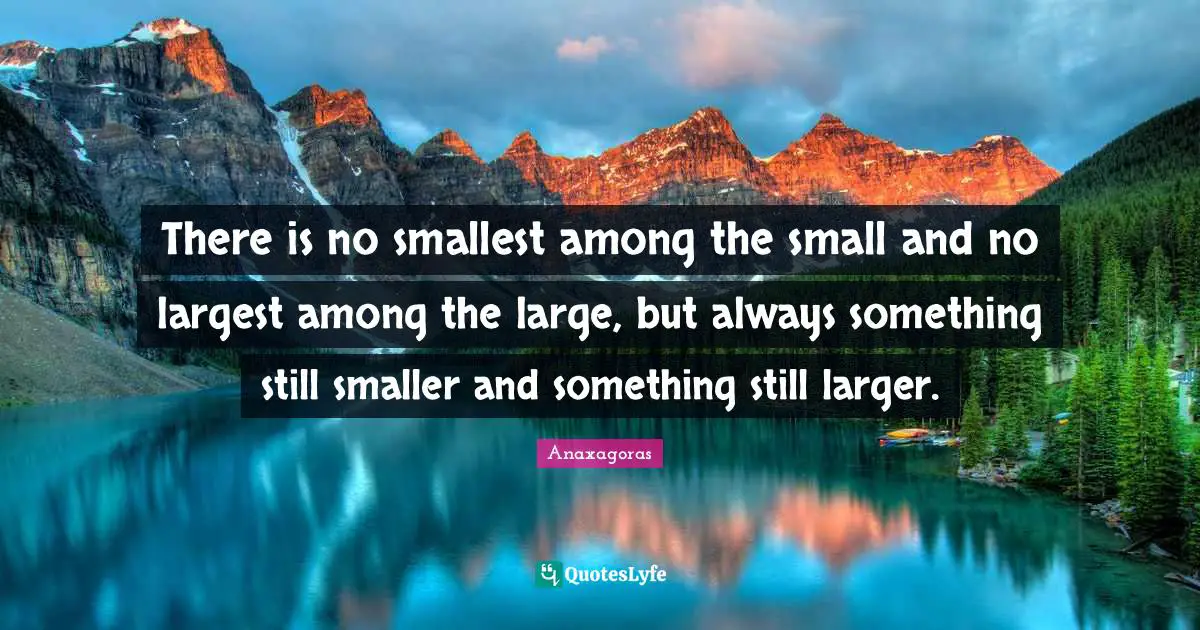 Stills Quotes: "There is no smallest among the small and no largest among the large, but always something still smaller and something still larger."
