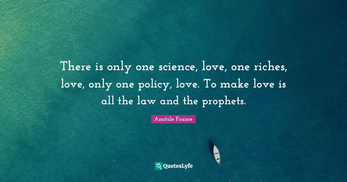 There is only one science, love, one riches, love, only one policy, love. To make love is all the law and the prophets.