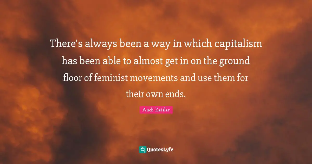 There's always been a way in which capitalism has been able to almost get in on the ground floor of feminist movements and use them for their own ends.