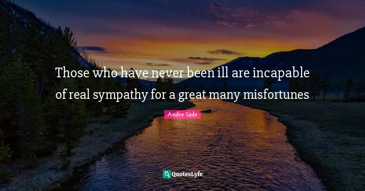 Those who have never been ill are incapable of real sympathy for a great many misfortunes