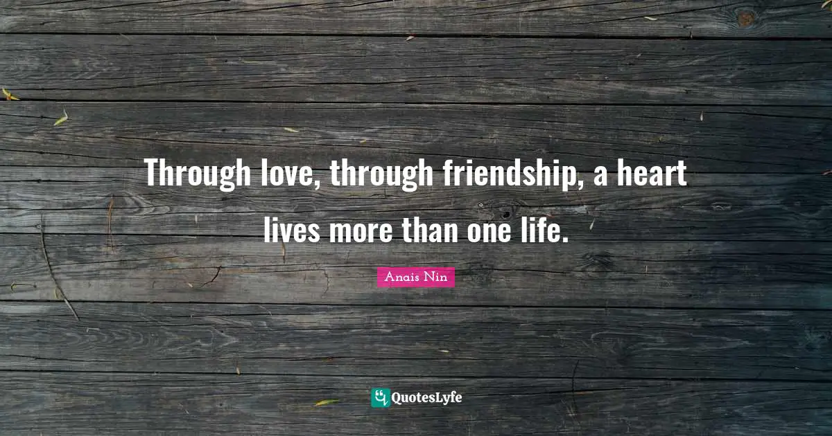 Through love, through friendship, a heart lives more than one life.
