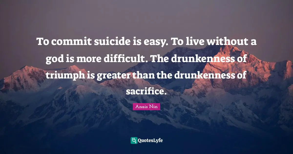 To commit suicide is easy. To live without a god is more difficult. The drunkenness of triumph is greater than the drunkenness of sacrifice.