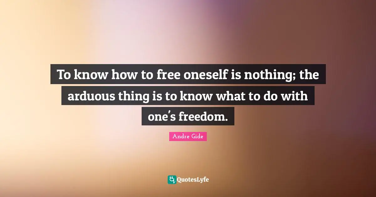 To know how to free oneself is nothing; the arduous thing is to know what to do with one's freedom.