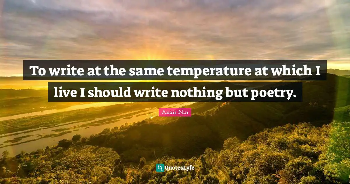 To write at the same temperature at which I live I should write nothing but poetry.
