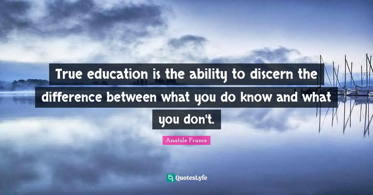 Anatole France Quotes: "True education is the ability to discern the difference between what you do know and what you don't."