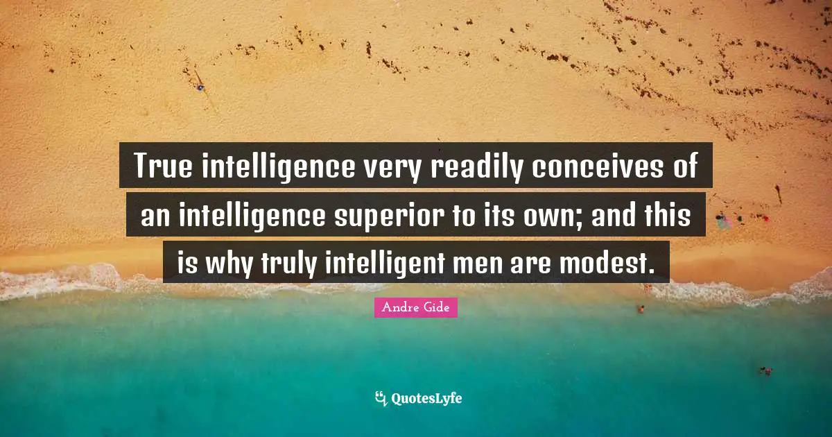 True intelligence very readily conceives of an intelligence superior to its own; and this is why truly intelligent men are modest.