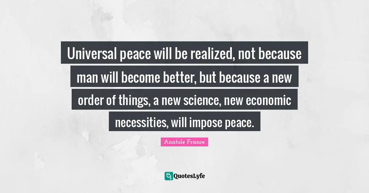 Universal peace will be realized, not because man will become better, but because a new order of things, a new science, new economic necessities, will impose peace.