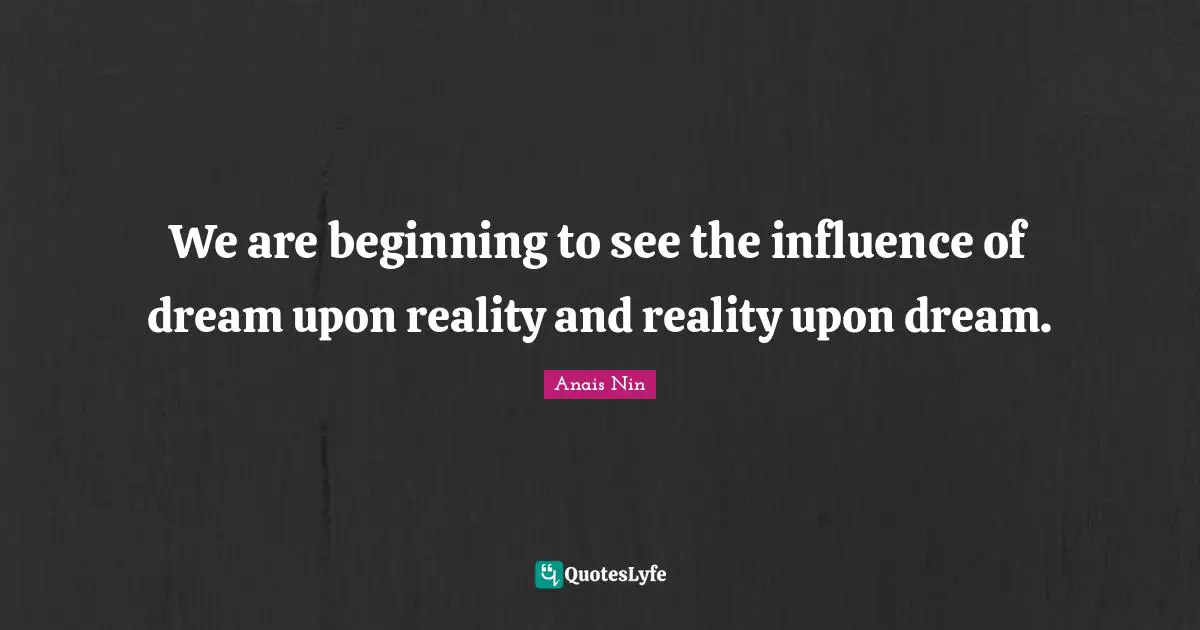 We are beginning to see the influence of dream upon reality and reality upon dream.