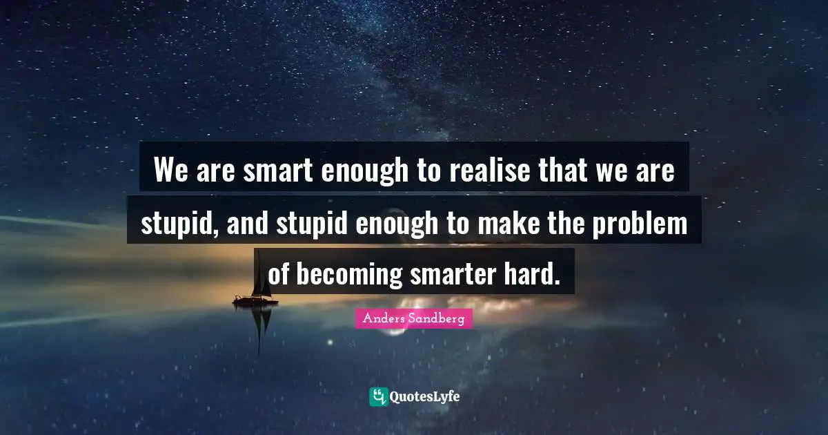 We are smart enough to realise that we are stupid, and stupid enough to make the problem of becoming smarter hard.