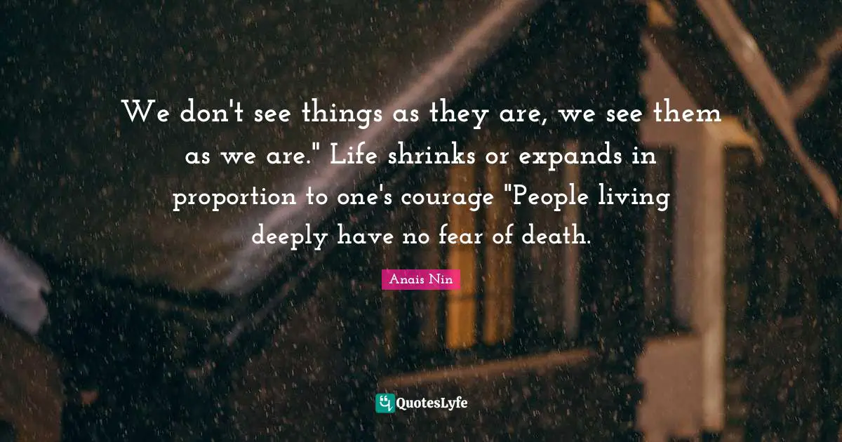 Shrinks Quotes: "We don't see things as they are, we see them as we are." Life shrinks or expands in proportion to one's courage "People living deeply have no fear of death."