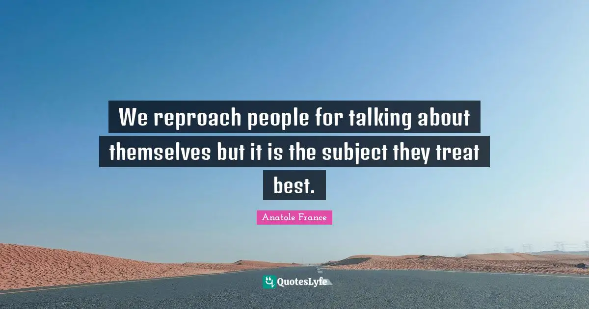 We reproach people for talking about themselves but it is the subject they treat best.