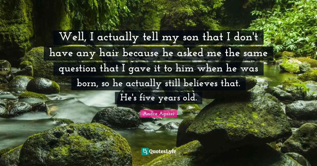 Well, I actually tell my son that I don't have any hair because he asked me the same question that I gave it to him when he was born, so he actually still believes that. He's five years old.