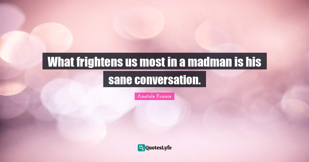 Madmen Quotes: "What frightens us most in a madman is his sane conversation."