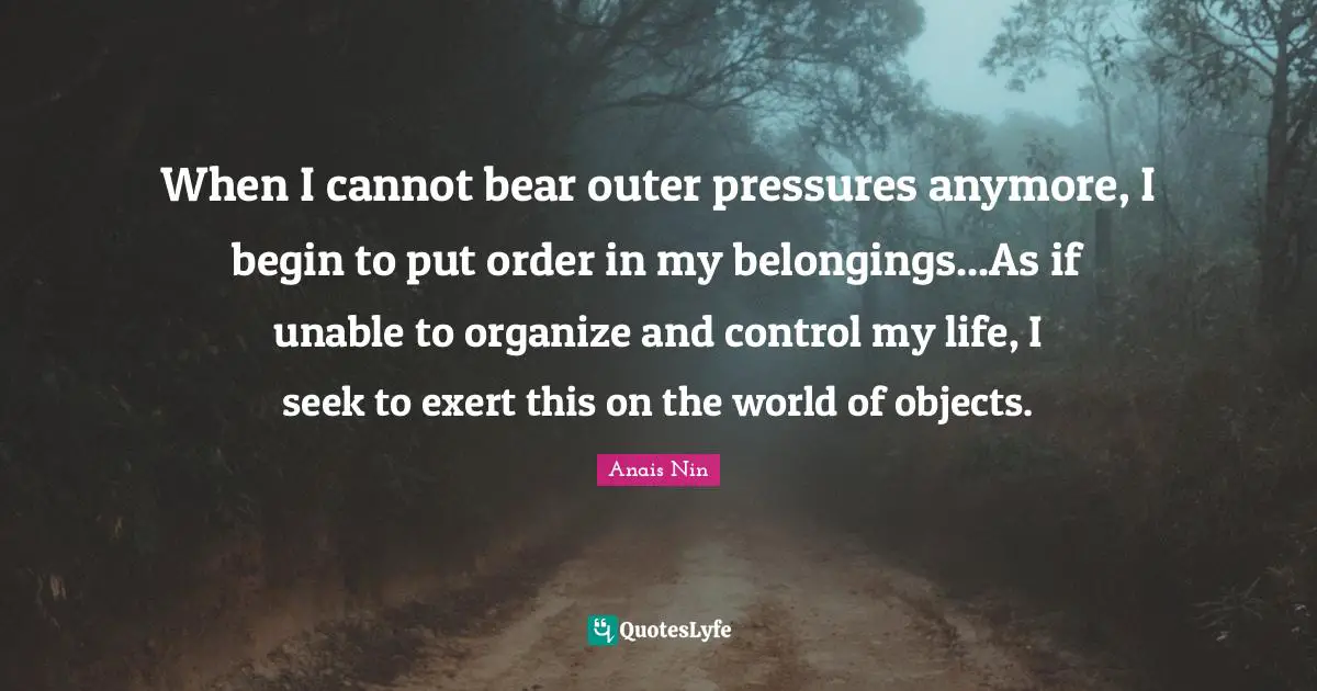 When I cannot bear outer pressures anymore, I begin to put order in my belongings...As if unable to organize and control my life, I seek to exert this on the world of objects.
