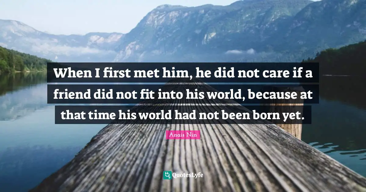 When I first met him, he did not care if a friend did not fit into his world, because at that time his world had not been born yet.