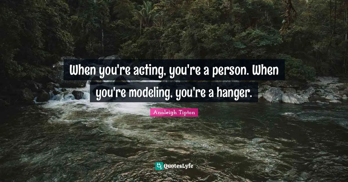 When you're acting, you're a person. When you're modeling, you're a hanger.