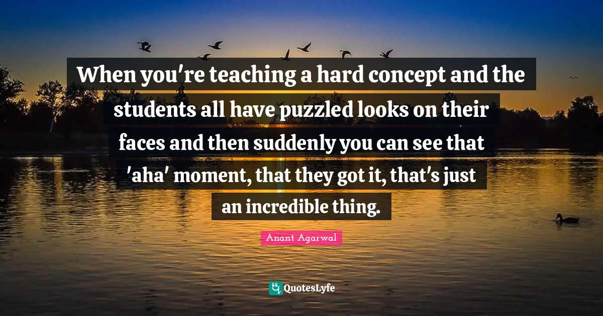 When you're teaching a hard concept and the students all have puzzled looks on their faces and then suddenly you can see that 'aha' moment, that they got it, that's just an incredible thing.