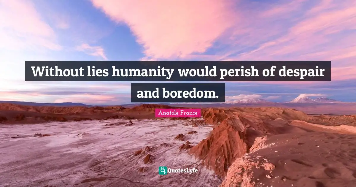 Anatole France Quotes: "Without lies humanity would perish of despair and boredom."