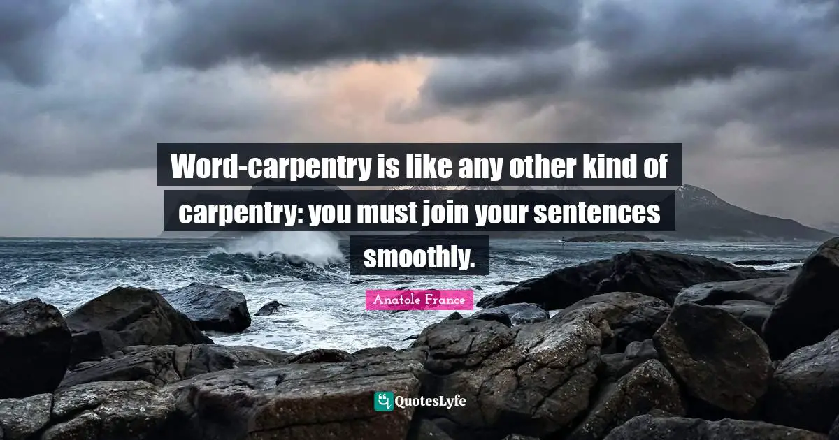 Word-carpentry is like any other kind of carpentry: you must join your sentences smoothly.