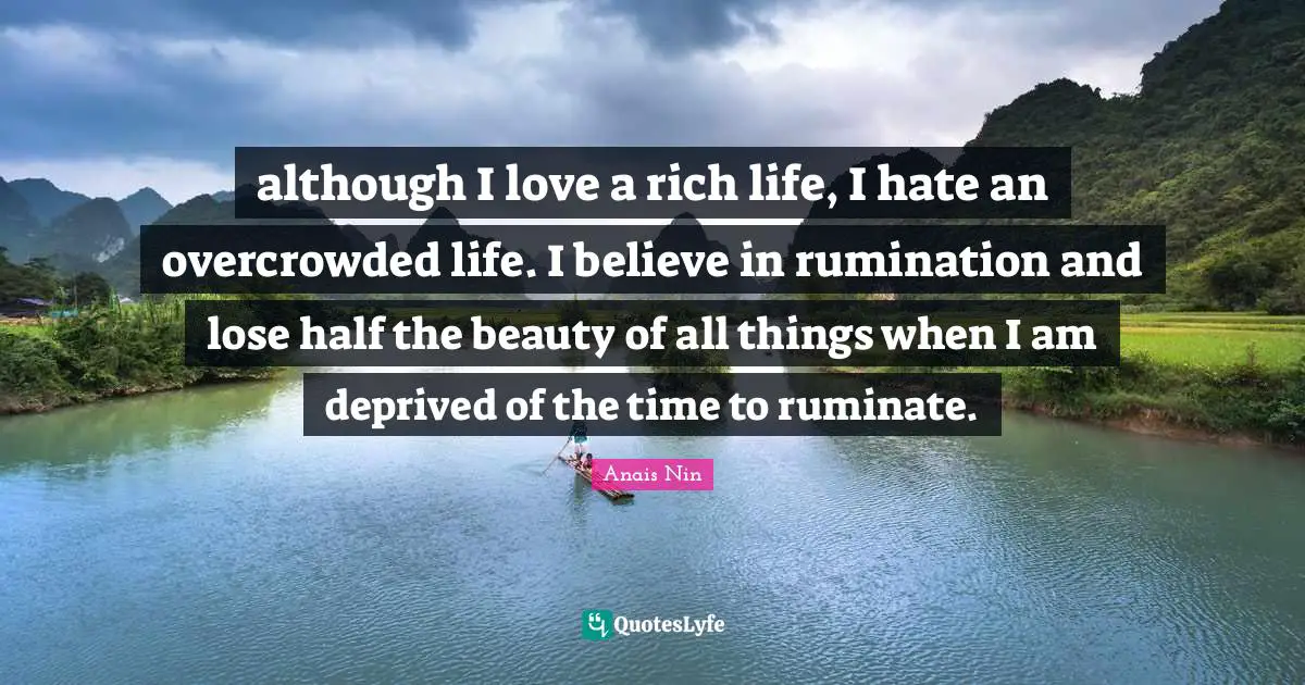 Deprived Quotes: "although I love a rich life, I hate an overcrowded life. I believe in rumination and lose half the beauty of all things when I am deprived of the time to ruminate."