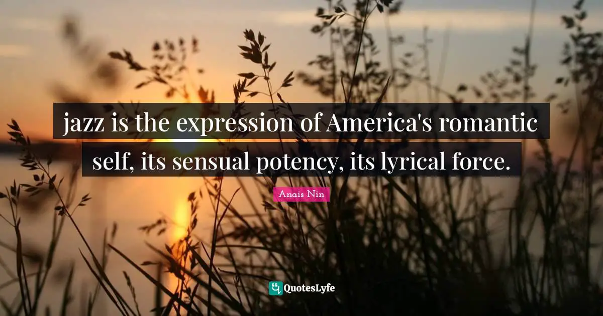 Anais Nin Quotes: jazz is the expression of America's romantic self, its sensual potency, its lyrical force.
