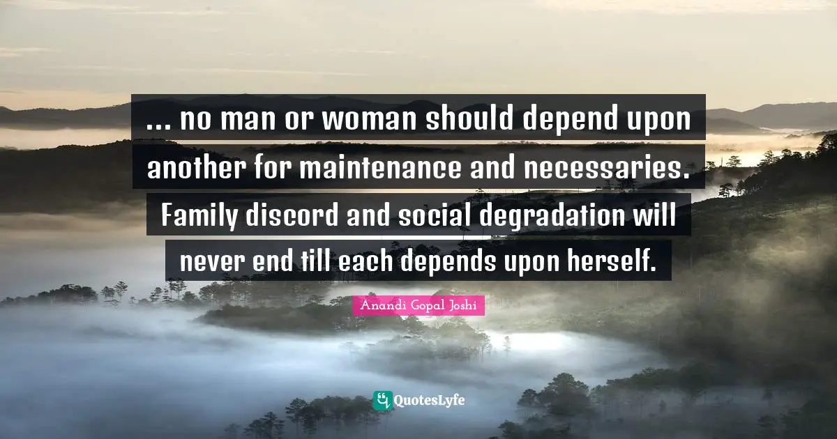 Men Quotes: "... no man or woman should depend upon another for maintenance and necessaries. Family discord and social degradation will never end till each depends upon herself."