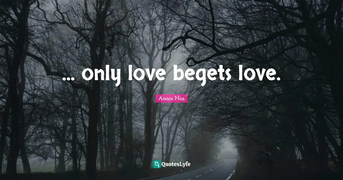 ... only love begets love.