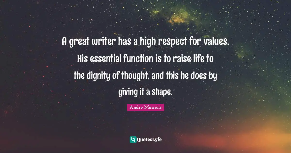 A great writer has a high respect for values. His essential function is to raise life to the dignity of thought, and this he does by giving it a shape.
