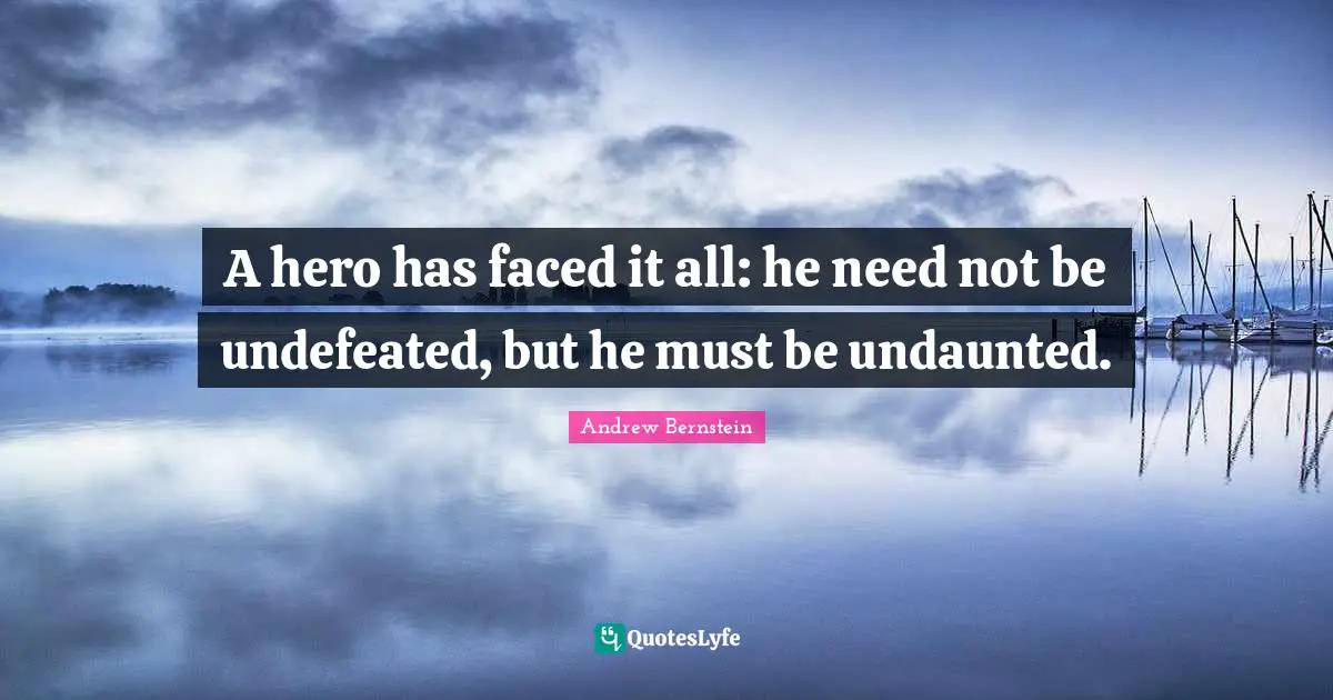 A hero has faced it all: he need not be undefeated, but he must be undaunted.