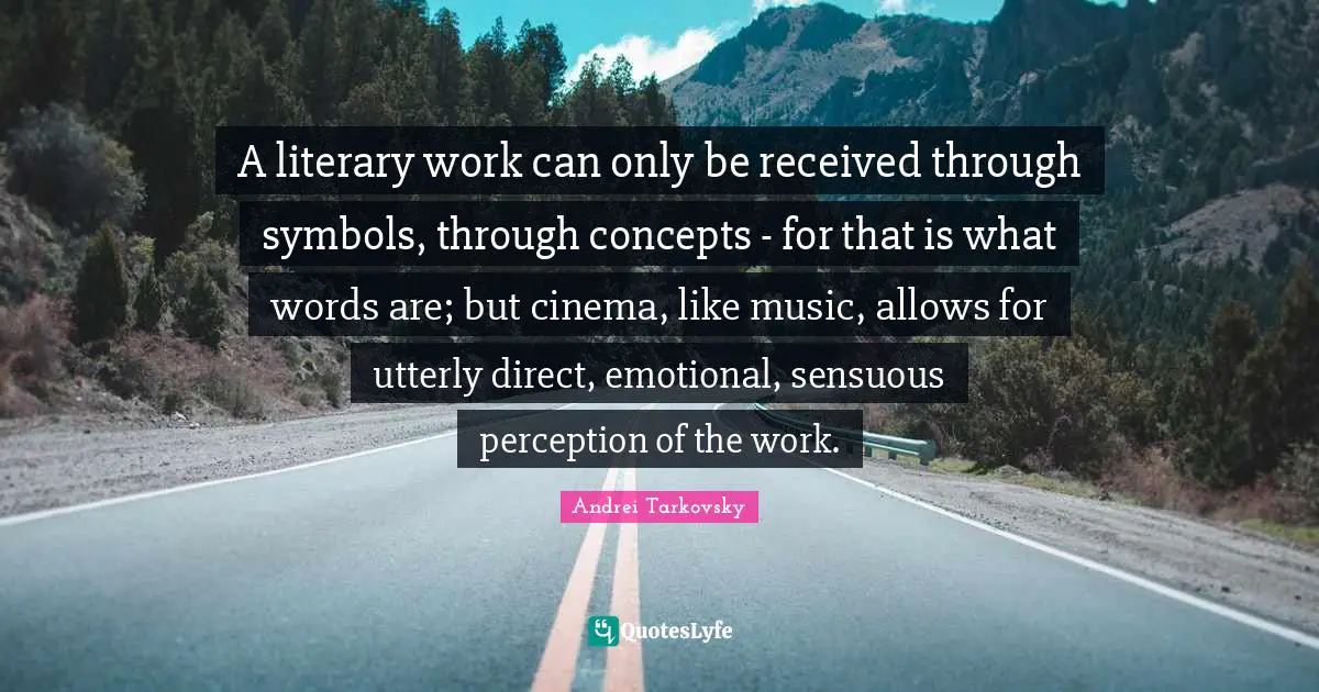 A literary work can only be received through symbols, through concepts - for that is what words are; but cinema, like music, allows for utterly direct, emotional, sensuous perception of the work.