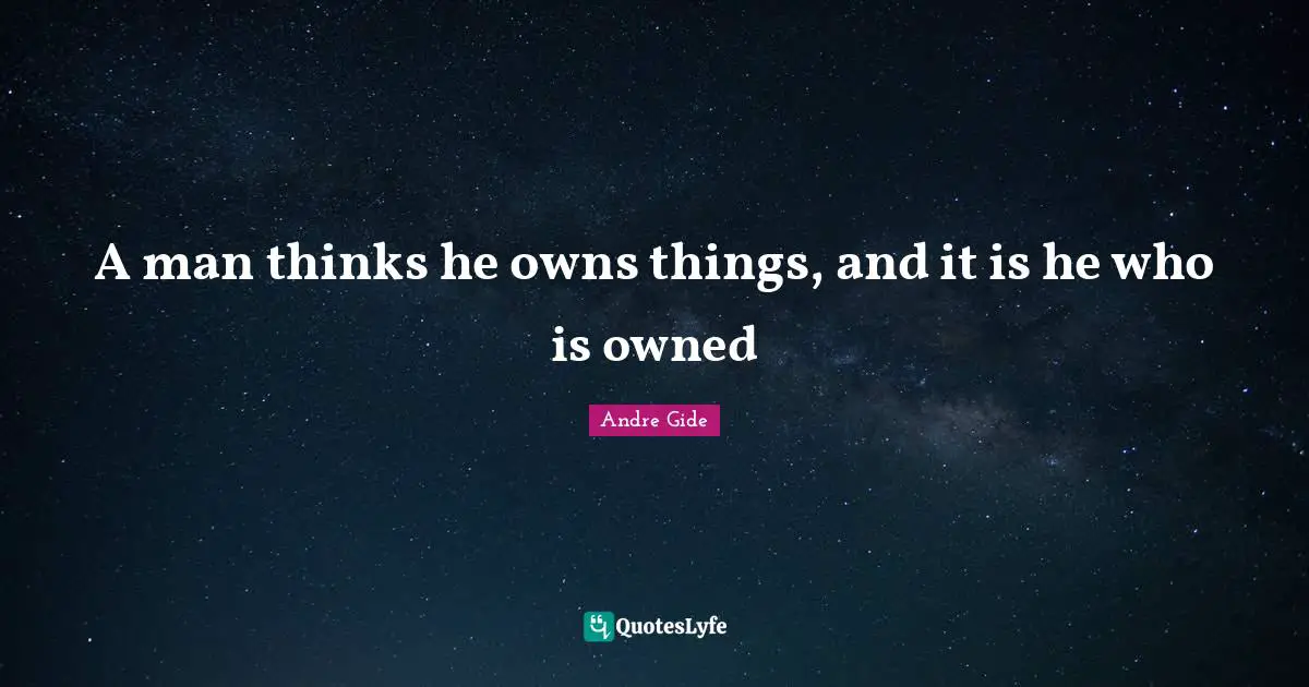 A man thinks he owns things, and it is he who is owned