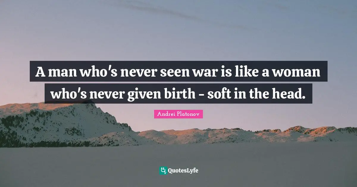 A man who's never seen war is like a woman who's never given birth - soft in the head.