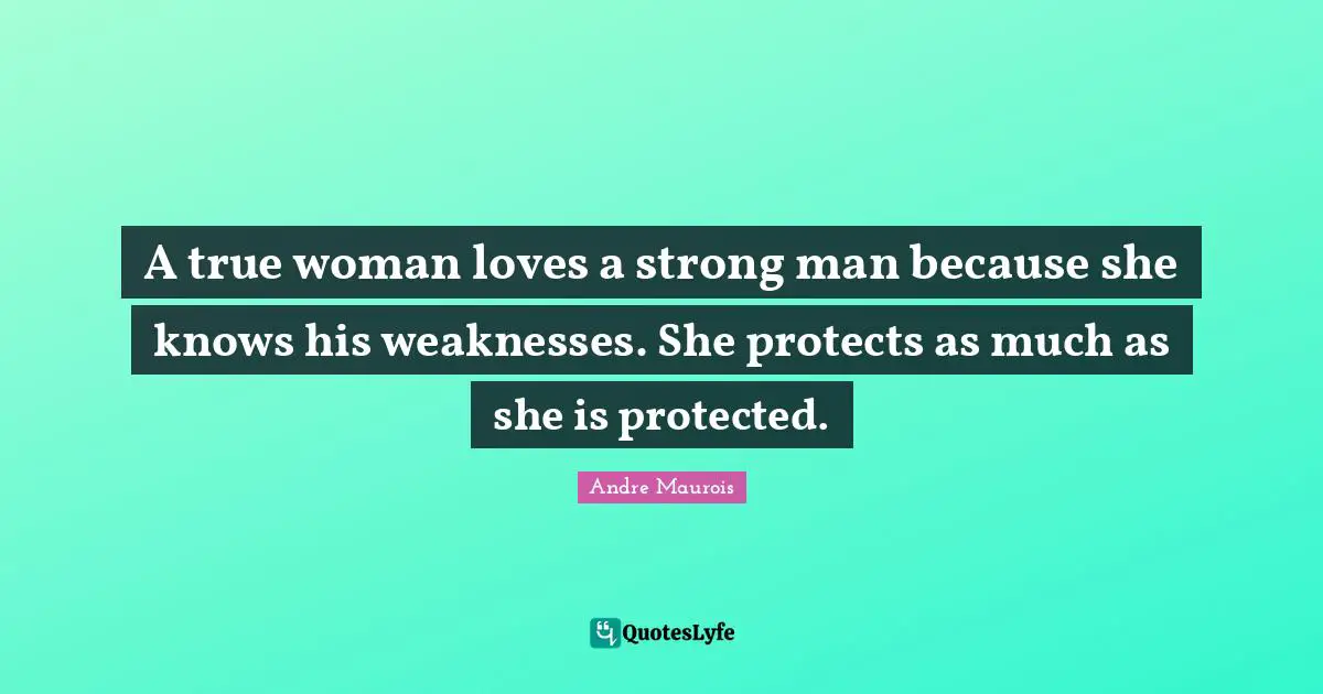 Andre Maurois Quotes: "A true woman loves a strong man because she knows his weaknesses. She protects as much as she is protected."