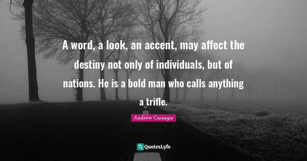 A word, a look, an accent, may affect the destiny not only of individuals, but of nations. He is a bold man who calls anything a trifle.