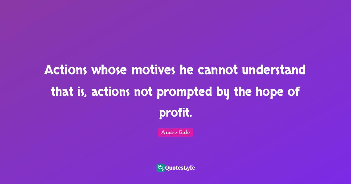 Actions whose motives he cannot understand that is, actions not prompted by the hope of profit.