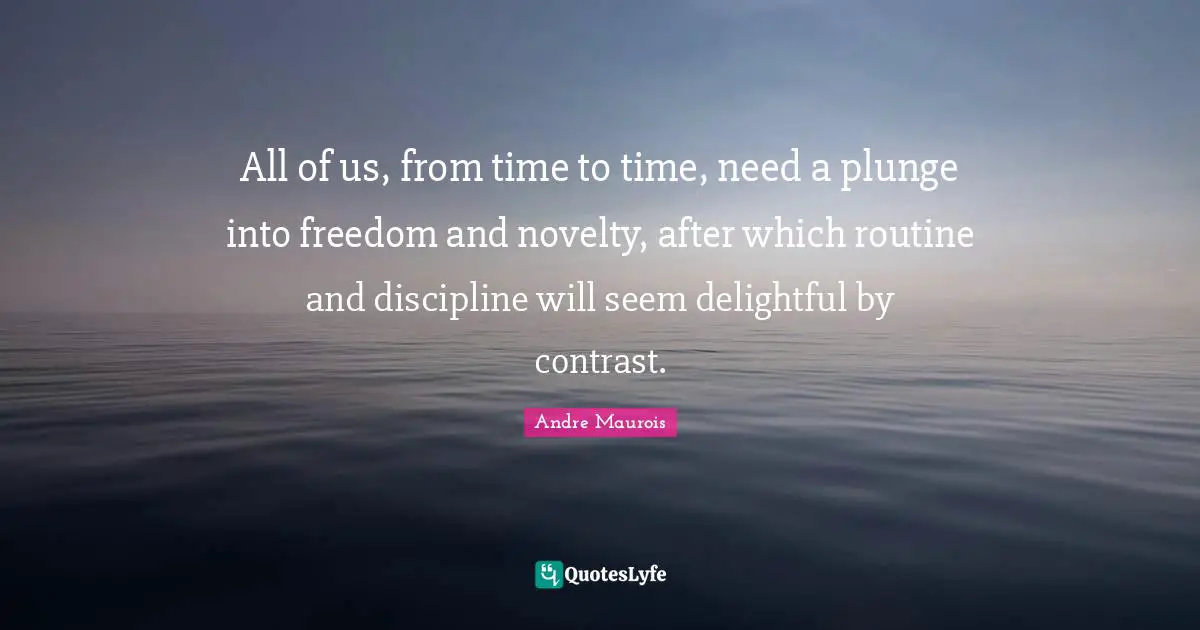Andre Maurois Quotes: "All of us, from time to time, need a plunge into freedom and novelty, after which routine and discipline will seem delightful by contrast."