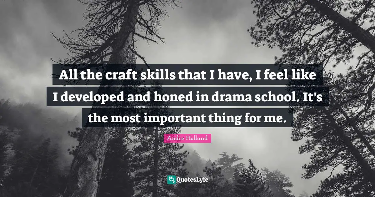 All the craft skills that I have, I feel like I developed and honed in drama school. It's the most important thing for me.