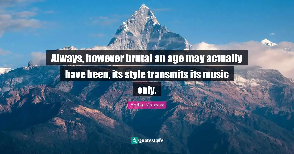 Always, however brutal an age may actually have been, its style transmits its music only.