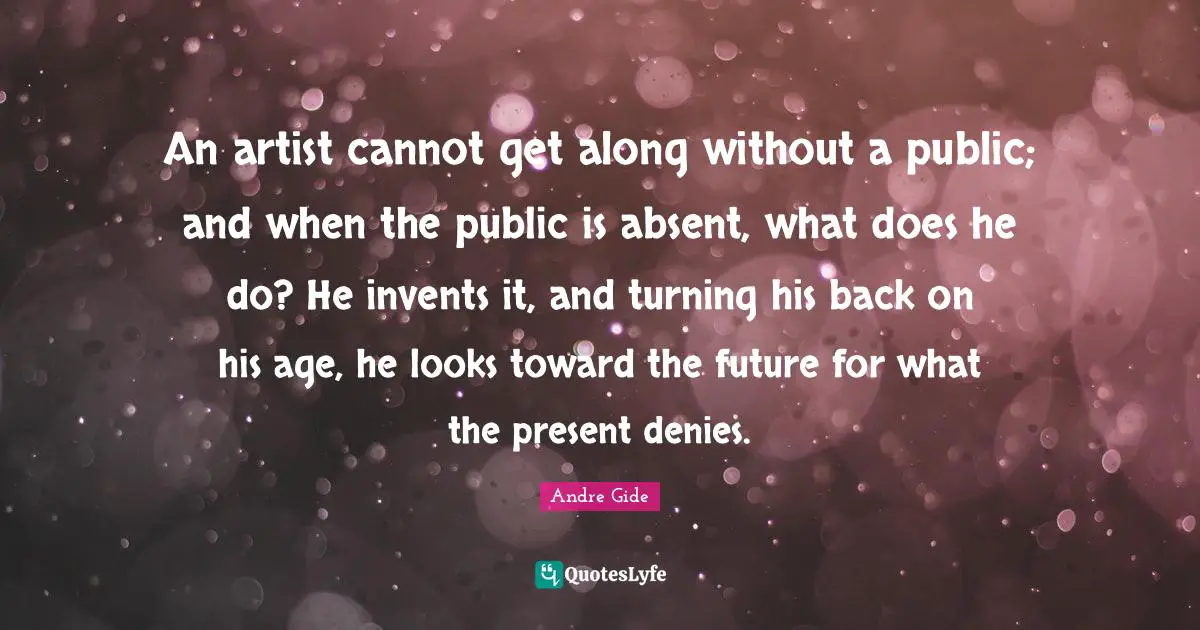 An artist cannot get along without a public; and when the public is absent, what does he do? He invents it, and turning his back on his age, he looks toward the future for what the present denies.