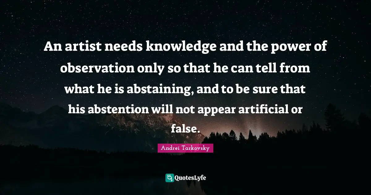 An artist needs knowledge and the power of observation only so that he can tell from what he is abstaining, and to be sure that his abstention will not appear artificial or false.