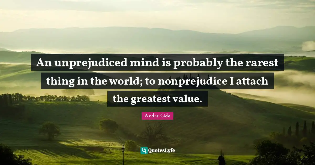 An unprejudiced mind is probably the rarest thing in the world; to nonprejudice I attach the greatest value.