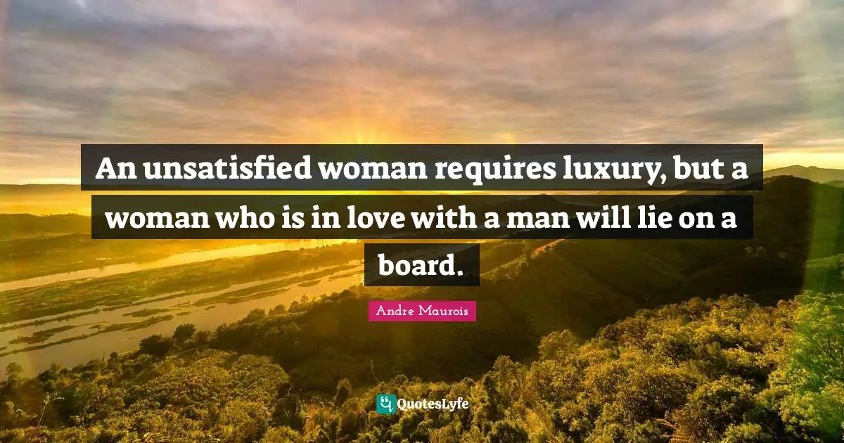 An unsatisfied woman requires luxury, but a woman who is in love with a man will lie on a board.