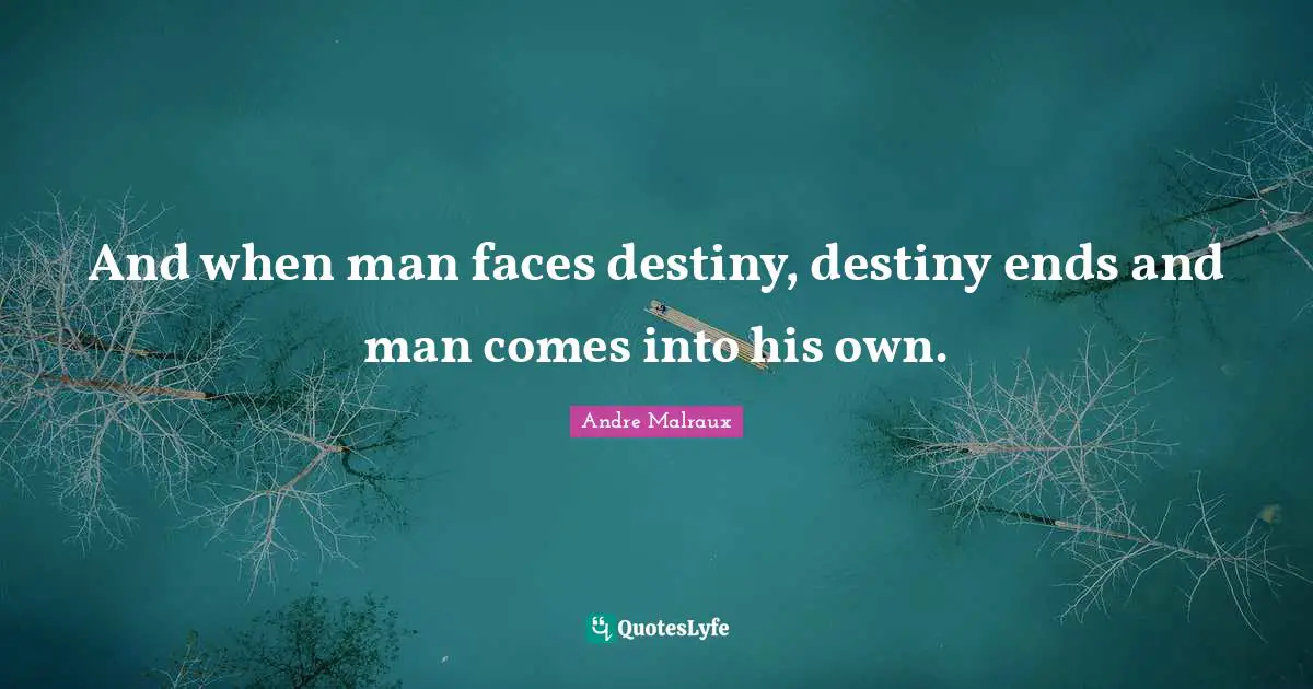 And when man faces destiny, destiny ends and man comes into his own.